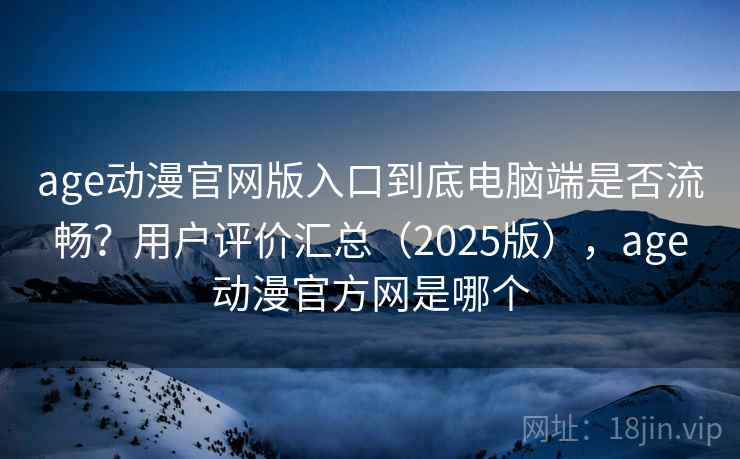 age动漫官网版入口到底电脑端是否流畅?用户评价汇总(2025版),age动漫官方网是哪个 age动漫官网版入口到底电脑端是否流畅?用户评价汇总(2025版),age动漫官方网是哪个