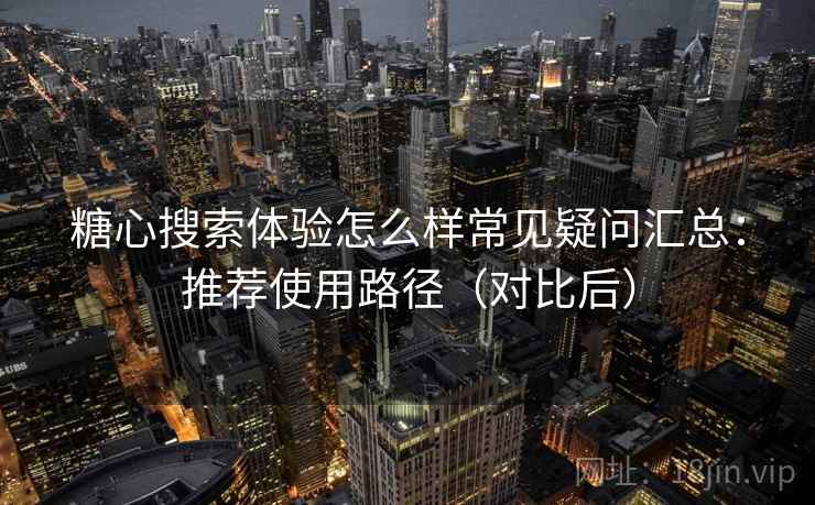 糖心搜索体验怎么样常见疑问汇总:推荐使用路径(对比后) 糖心搜索体验怎么样常见疑问汇总:推荐使用路径(对比后)