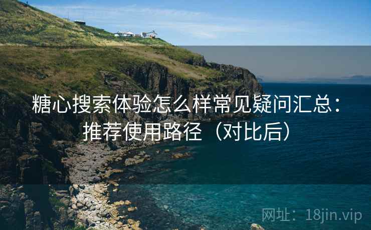 糖心搜索体验怎么样常见疑问汇总:推荐使用路径(对比后) 糖心搜索体验怎么样常见疑问汇总:推荐使用路径(对比后)