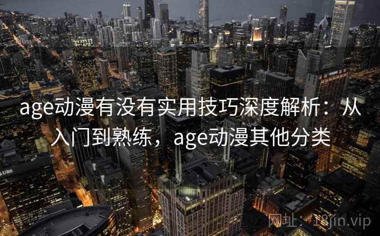 age动漫有没有实用技巧深度解析:从入门到熟练,age动漫其他分类 age动漫有没有实用技巧深度解析:从入门到熟练,age动漫其他分类