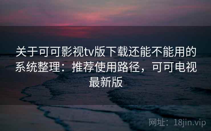 关于可可影视tv版下载还能不能用的系统整理：推荐使用路径，可可电视最新版