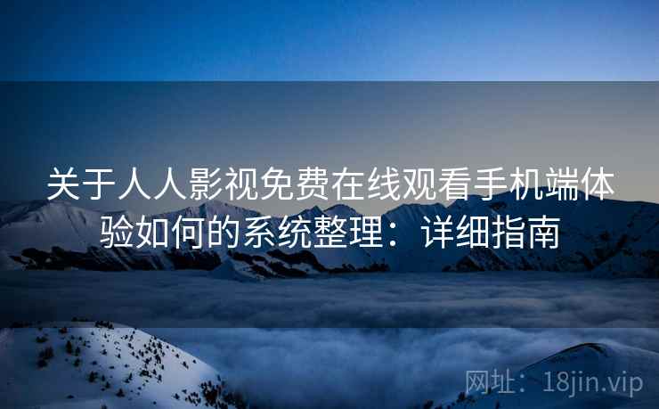 关于人人影视免费在线观看手机端体验如何的系统整理:详细指南 关于人人影视免费在线观看手机端体验如何的系统整理:详细指南