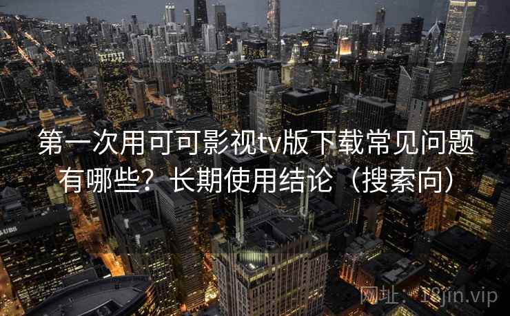 第一次用可可影视tv版下载常见问题有哪些?长期使用结论(搜索向) 第一次用可可影视tv版下载常见问题有哪些?长期使用结论(搜索向)