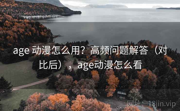 age 动漫怎么用?高频问题解答(对比后),age动漫怎么看 age 动漫怎么用?高频问题解答(对比后),age动漫怎么看