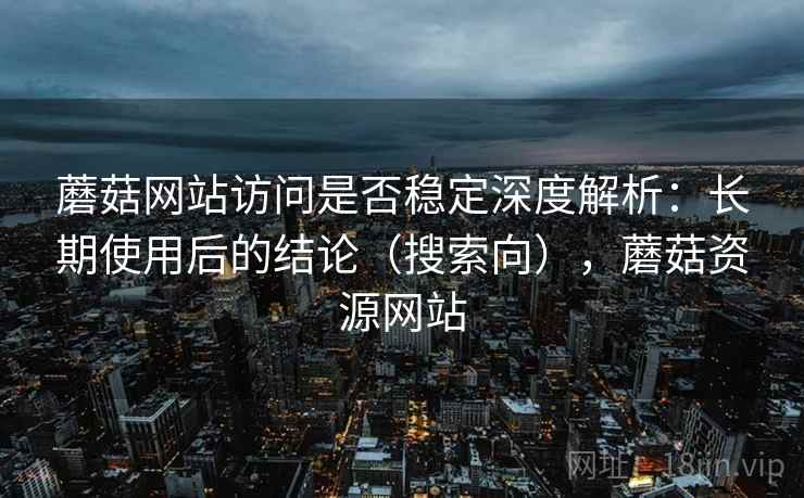 蘑菇网站访问是否稳定深度解析:长期使用后的结论(搜索向),蘑菇资源网站 蘑菇网站访问是否稳定深度解析:长期使用后的结论(搜索向),蘑菇资源网站