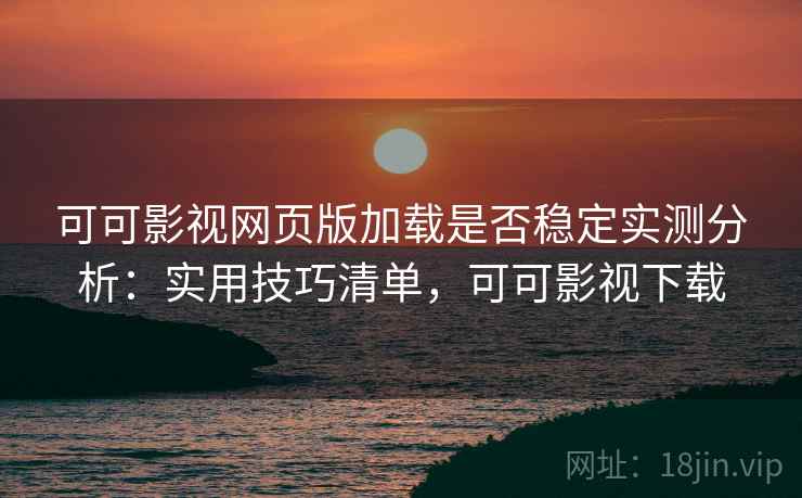 可可影视网页版加载是否稳定实测分析:实用技巧清单,可可影视下载 可可影视网页版加载是否稳定实测分析:实用技巧清单,可可影视下载