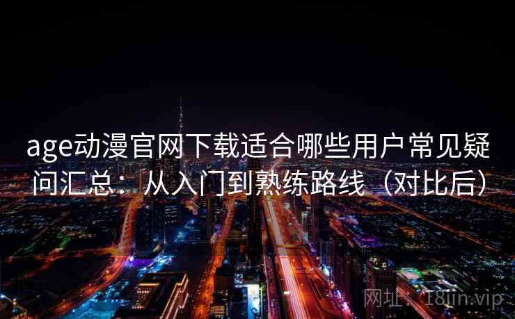 age动漫官网下载适合哪些用户常见疑问汇总:从入门到熟练路线(对比后) age动漫官网下载适合哪些用户常见疑问汇总:从入门到熟练路线(对比后)