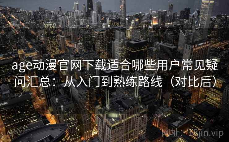 age动漫官网下载适合哪些用户常见疑问汇总:从入门到熟练路线(对比后) age动漫官网下载适合哪些用户常见疑问汇总:从入门到熟练路线(对比后)
