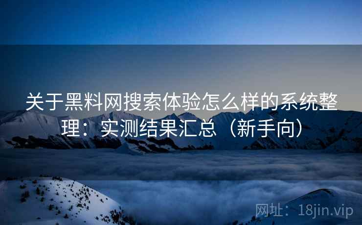 关于黑料网搜索体验怎么样的系统整理：实测结果汇总（新手向）