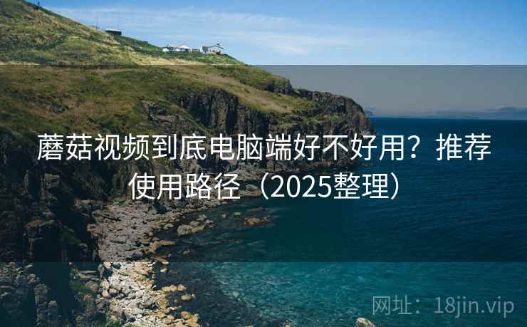 蘑菇视频到底电脑端好不好用?推荐使用路径(2025整理) 蘑菇视频到底电脑端好不好用?推荐使用路径(2025整理)