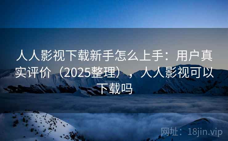人人影视下载新手怎么上手:用户真实评价(2025整理),人人影视可以下载吗 人人影视下载新手怎么上手:用户真实评价(2025整理),人人影视可以下载吗