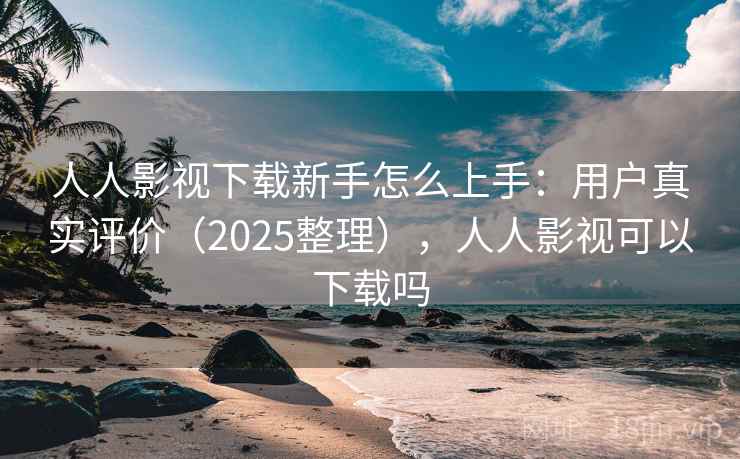 人人影视下载新手怎么上手:用户真实评价(2025整理),人人影视可以下载吗 人人影视下载新手怎么上手:用户真实评价(2025整理),人人影视可以下载吗