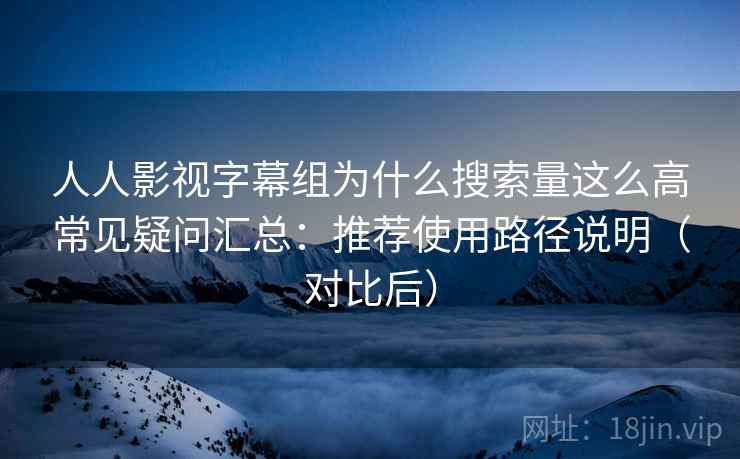 人人影视字幕组为什么搜索量这么高常见疑问汇总：推荐使用路径说明（对比后）