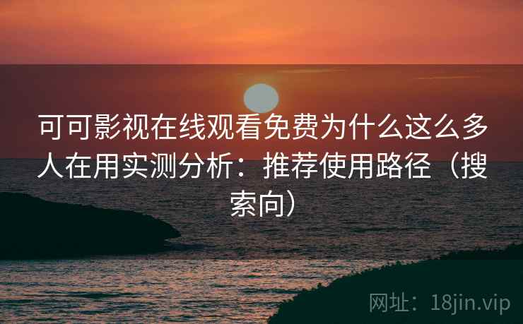 可可影视在线观看免费为什么这么多人在用实测分析:推荐使用路径(搜索向) 可可影视在线观看免费为什么这么多人在用实测分析:推荐使用路径(搜索向)