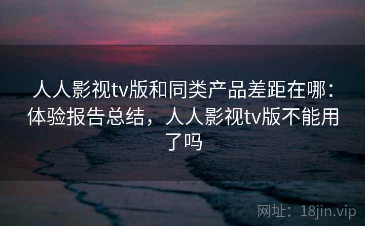 人人影视tv版和同类产品差距在哪:体验报告总结,人人影视tv版不能用了吗 人人影视tv版和同类产品差距在哪:体验报告总结,人人影视tv版不能用了吗