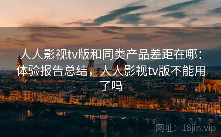 人人影视tv版和同类产品差距在哪:体验报告总结,人人影视tv版不能用了吗 人人影视tv版和同类产品差距在哪:体验报告总结,人人影视tv版不能用了吗