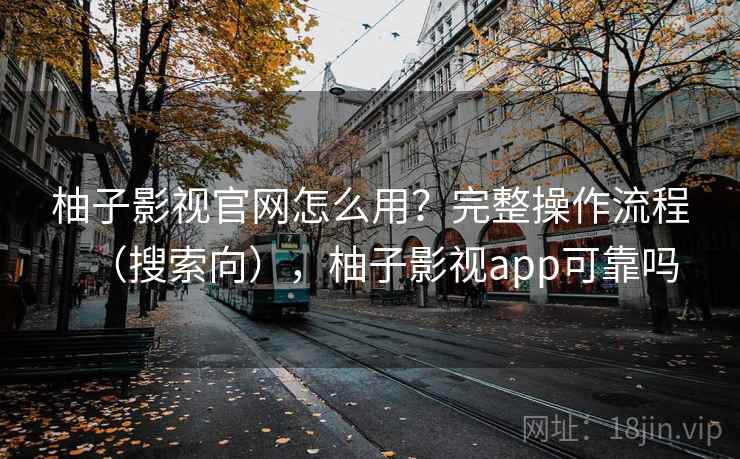 柚子影视官网怎么用?完整操作流程(搜索向),柚子影视app可靠吗 柚子影视官网怎么用?完整操作流程(搜索向),柚子影视app可靠吗