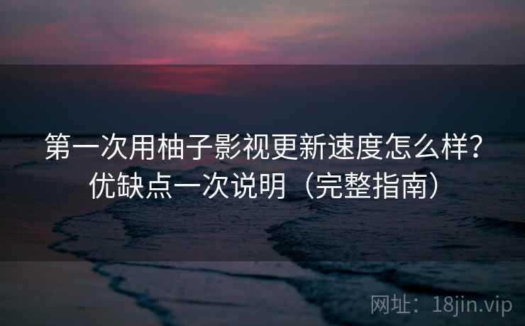 第一次用柚子影视更新速度怎么样?优缺点一次说明(完整指南) 第一次用柚子影视更新速度怎么样?优缺点一次说明(完整指南)