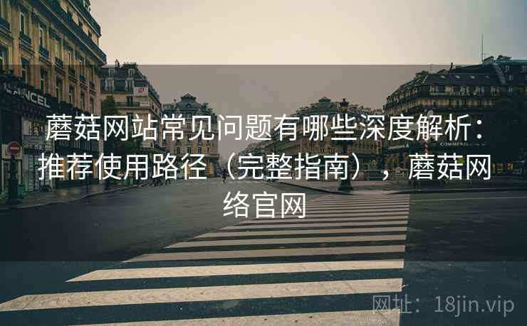 蘑菇网站常见问题有哪些深度解析:推荐使用路径(完整指南),蘑菇网络官网 蘑菇网站常见问题有哪些深度解析:推荐使用路径(完整指南),蘑菇网络官网