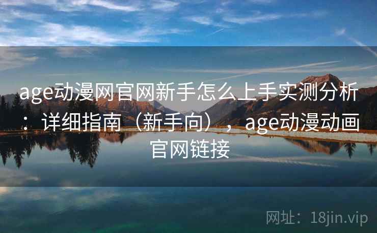 age动漫网官网新手怎么上手实测分析:详细指南(新手向),age动漫动画官网链接 age动漫网官网新手怎么上手实测分析:详细指南(新手向),age动漫动画官网链接