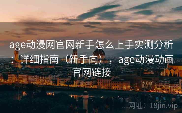 age动漫网官网新手怎么上手实测分析:详细指南(新手向),age动漫动画官网链接 age动漫网官网新手怎么上手实测分析:详细指南(新手向),age动漫动画官网链接