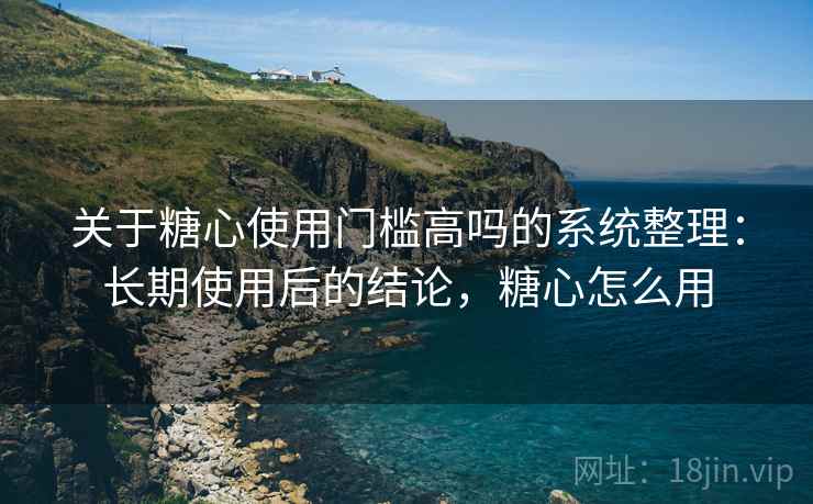 关于糖心使用门槛高吗的系统整理：长期使用后的结论，糖心怎么用