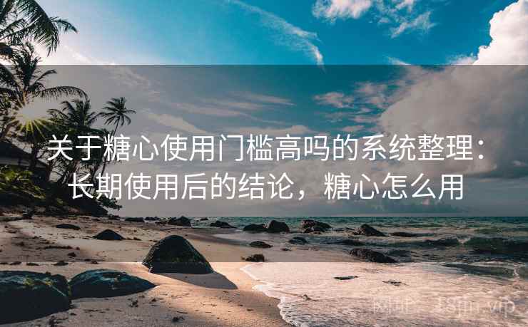 关于糖心使用门槛高吗的系统整理：长期使用后的结论，糖心怎么用