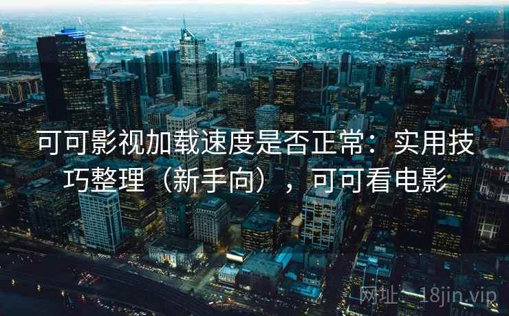 可可影视加载速度是否正常:实用技巧整理(新手向),可可看电影 可可影视加载速度是否正常:实用技巧整理(新手向),可可看电影