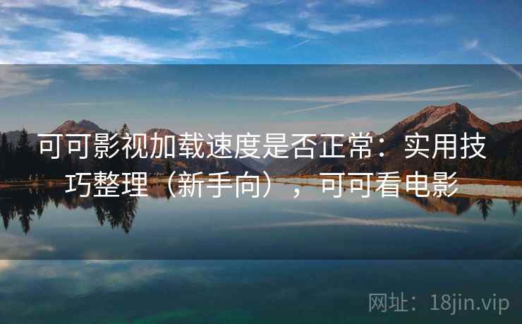 可可影视加载速度是否正常:实用技巧整理(新手向),可可看电影 可可影视加载速度是否正常:实用技巧整理(新手向),可可看电影