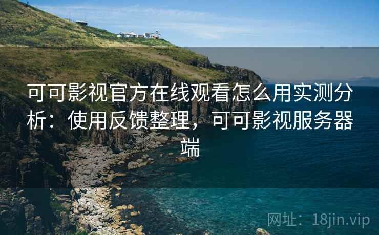 可可影视官方在线观看怎么用实测分析:使用反馈整理,可可影视服务器端 可可影视官方在线观看怎么用实测分析:使用反馈整理,可可影视服务器端