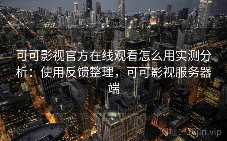可可影视官方在线观看怎么用实测分析:使用反馈整理,可可影视服务器端 可可影视官方在线观看怎么用实测分析:使用反馈整理,可可影视服务器端