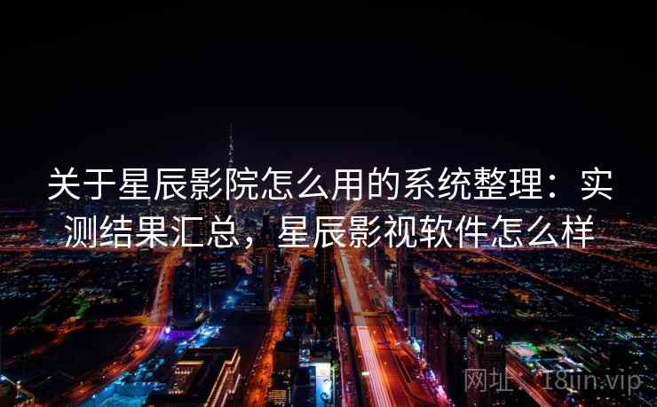 关于星辰影院怎么用的系统整理:实测结果汇总,星辰影视软件怎么样 关于星辰影院怎么用的系统整理:实测结果汇总,星辰影视软件怎么样