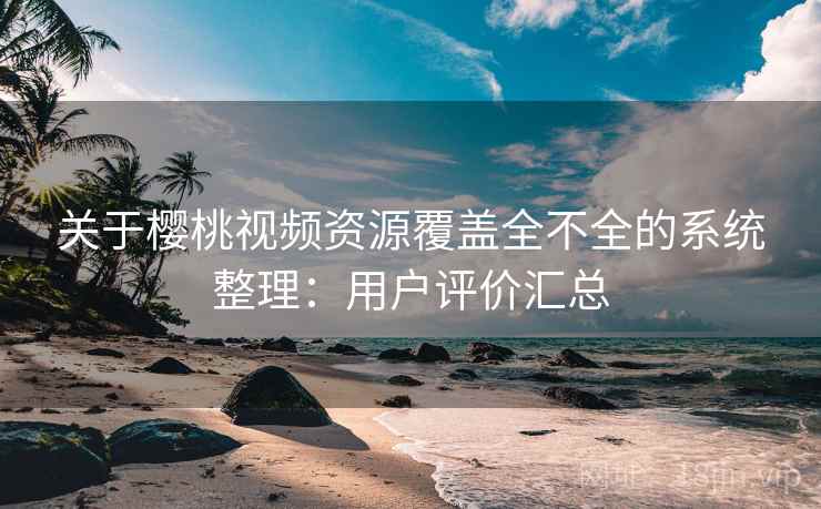 关于樱桃视频资源覆盖全不全的系统整理:用户评价汇总 关于樱桃视频资源覆盖全不全的系统整理:用户评价汇总