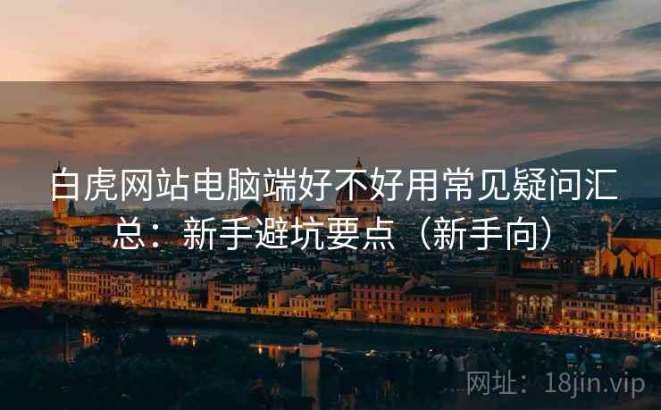 白虎网站电脑端好不好用常见疑问汇总:新手避坑要点(新手向) 白虎网站电脑端好不好用常见疑问汇总:新手避坑要点(新手向)