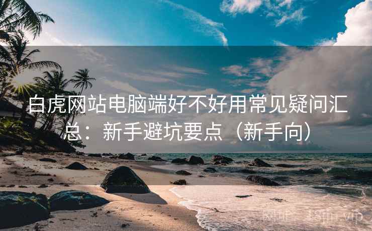 白虎网站电脑端好不好用常见疑问汇总:新手避坑要点(新手向) 白虎网站电脑端好不好用常见疑问汇总:新手避坑要点(新手向)