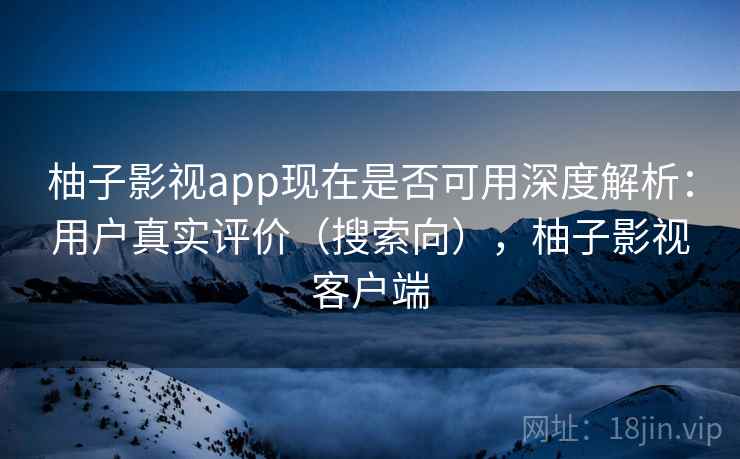 柚子影视app现在是否可用深度解析:用户真实评价(搜索向),柚子影视客户端 柚子影视app现在是否可用深度解析:用户真实评价(搜索向),柚子影视客户端