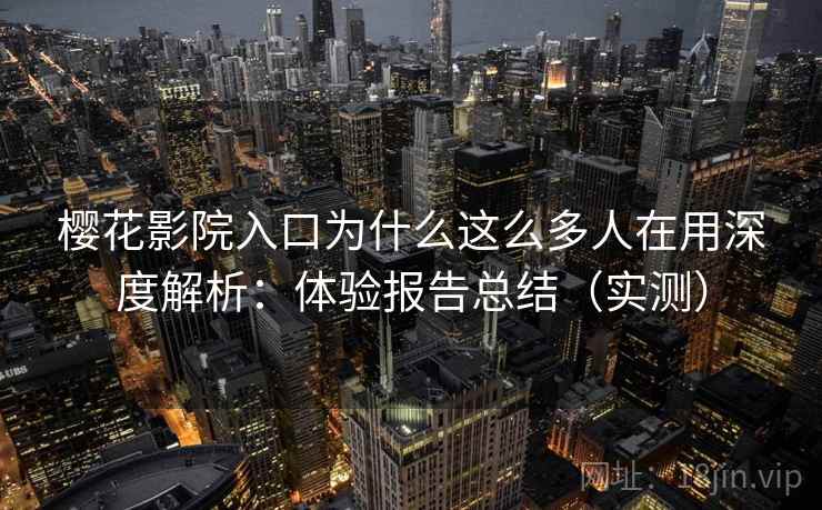 樱花影院入口为什么这么多人在用深度解析:体验报告总结(实测) 樱花影院入口为什么这么多人在用深度解析:体验报告总结(实测)