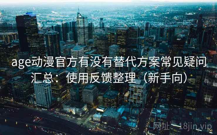 age动漫官方有没有替代方案常见疑问汇总:使用反馈整理(新手向) age动漫官方有没有替代方案常见疑问汇总:使用反馈整理(新手向)