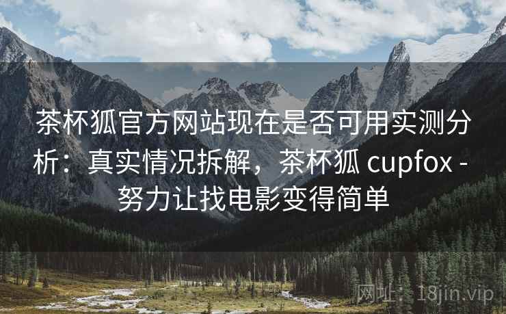 茶杯狐官方网站现在是否可用实测分析:真实情况拆解,茶杯狐 cupfox - 努力让找电影变得简单 茶杯狐官方网站现在是否可用实测分析:真实情况拆解,茶杯狐 cupfox - 努力让找电影变得简单