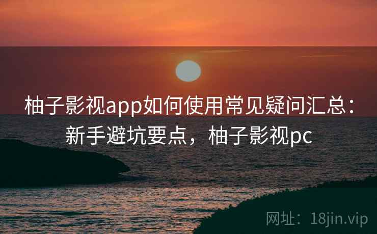柚子影视app如何使用常见疑问汇总:新手避坑要点,柚子影视pc 柚子影视app如何使用常见疑问汇总:新手避坑要点,柚子影视pc