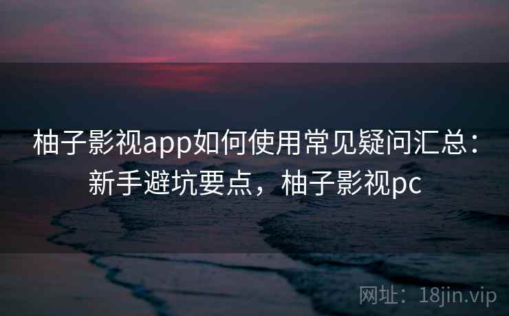 柚子影视app如何使用常见疑问汇总:新手避坑要点,柚子影视pc 柚子影视app如何使用常见疑问汇总:新手避坑要点,柚子影视pc