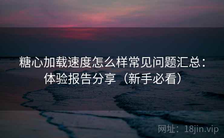 糖心加载速度怎么样常见问题汇总:体验报告分享(新手必看) 糖心加载速度怎么样常见问题汇总:体验报告分享(新手必看)