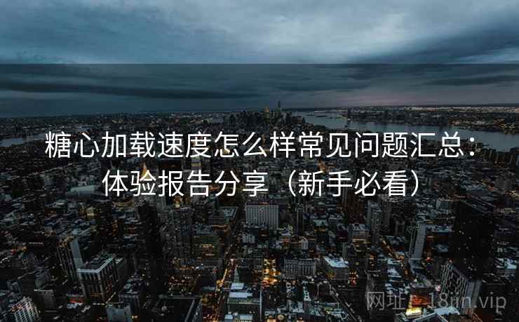 糖心加载速度怎么样常见问题汇总:体验报告分享(新手必看) 糖心加载速度怎么样常见问题汇总:体验报告分享(新手必看)