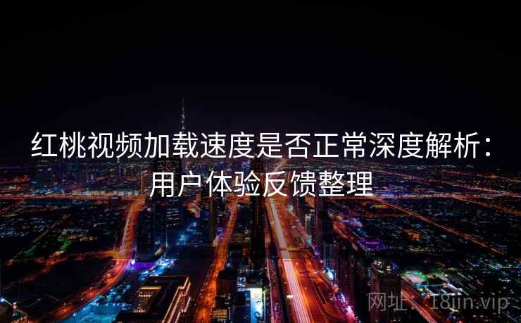 红桃视频加载速度是否正常深度解析：用户体验反馈整理