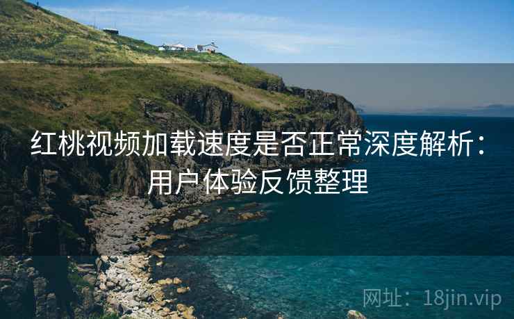 红桃视频加载速度是否正常深度解析：用户体验反馈整理