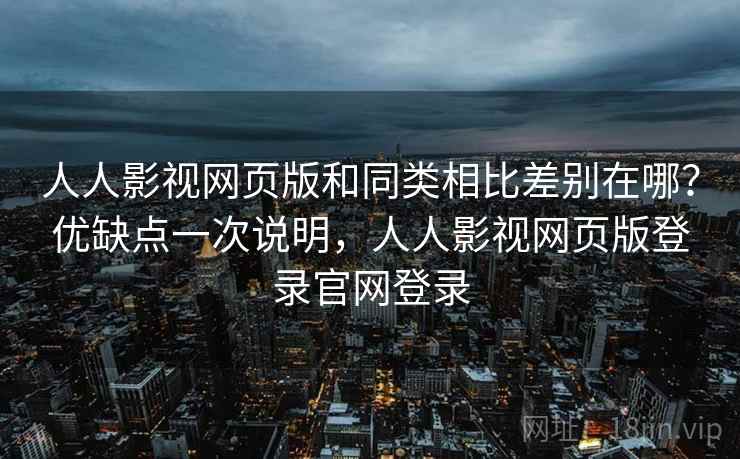 人人影视网页版和同类相比差别在哪?优缺点一次说明,人人影视网页版登录官网登录 人人影视网页版和同类相比差别在哪?优缺点一次说明,人人影视网页版登录官网登录