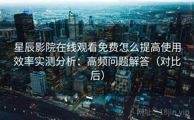 星辰影院在线观看免费怎么提高使用效率实测分析:高频问题解答(对比后) 星辰影院在线观看免费怎么提高使用效率实测分析:高频问题解答(对比后)