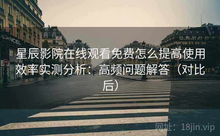 星辰影院在线观看免费怎么提高使用效率实测分析:高频问题解答(对比后) 星辰影院在线观看免费怎么提高使用效率实测分析:高频问题解答(对比后)