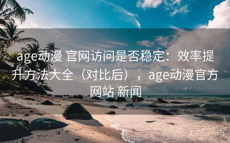 age动漫 官网访问是否稳定:效率提升方法大全(对比后),age动漫官方网站 新闻 age动漫 官网访问是否稳定:效率提升方法大全(对比后),age动漫官方网站 新闻