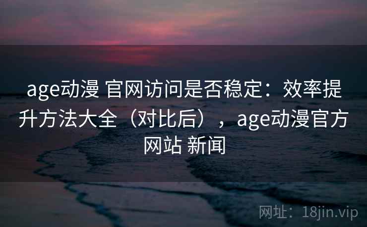 age动漫 官网访问是否稳定:效率提升方法大全(对比后),age动漫官方网站 新闻 age动漫 官网访问是否稳定:效率提升方法大全(对比后),age动漫官方网站 新闻